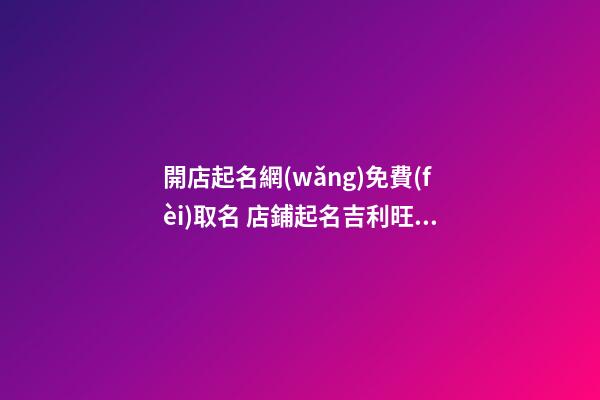 開店起名網(wǎng)免費(fèi)取名 店鋪起名吉利旺財(cái)-第1張-店鋪起名-玄機(jī)派